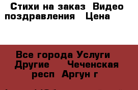 Стихи на заказ, Видео поздравления › Цена ­ 300 - Все города Услуги » Другие   . Чеченская респ.,Аргун г.